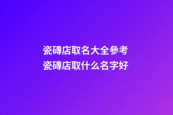 瓷磚店取名大全參考 瓷磚店取什么名字好-第1張-店鋪起名-玄機派